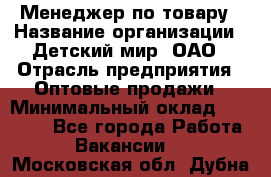 Менеджер по товару › Название организации ­ Детский мир, ОАО › Отрасль предприятия ­ Оптовые продажи › Минимальный оклад ­ 25 000 - Все города Работа » Вакансии   . Московская обл.,Дубна г.